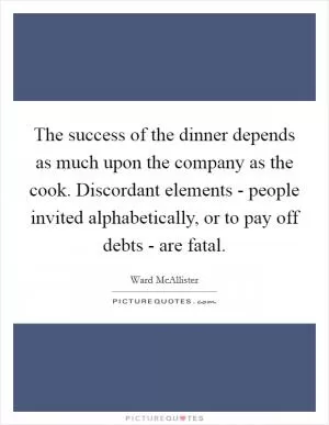 The success of the dinner depends as much upon the company as the cook. Discordant elements - people invited alphabetically, or to pay off debts - are fatal Picture Quote #1