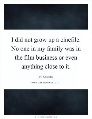I did not grow up a cinefile. No one in my family was in the film business or even anything close to it Picture Quote #1