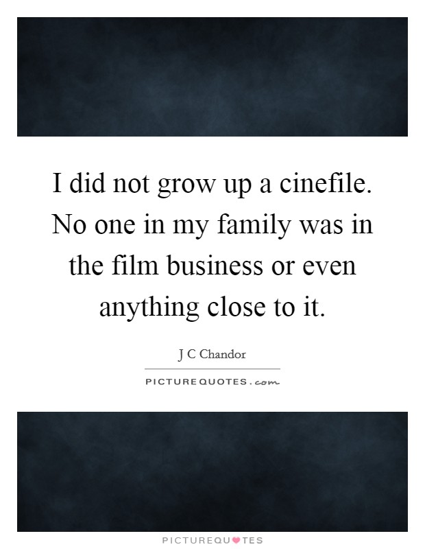 I did not grow up a cinefile. No one in my family was in the film business or even anything close to it Picture Quote #1