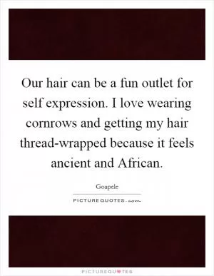 Our hair can be a fun outlet for self expression. I love wearing cornrows and getting my hair thread-wrapped because it feels ancient and African Picture Quote #1