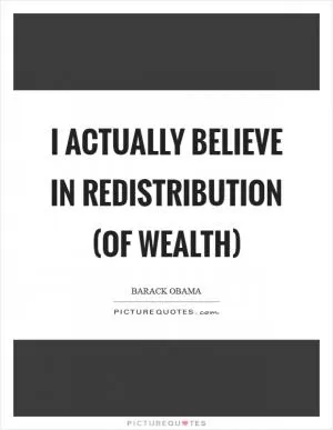 I actually believe in redistribution (of wealth) Picture Quote #1
