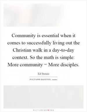 Community is essential when it comes to successfully living out the Christian walk in a day-to-day context. So the math is simple: More community = More disciples Picture Quote #1