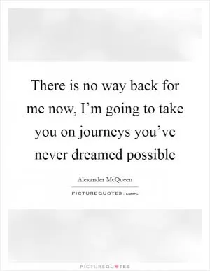 There is no way back for me now, I’m going to take you on journeys you’ve never dreamed possible Picture Quote #1