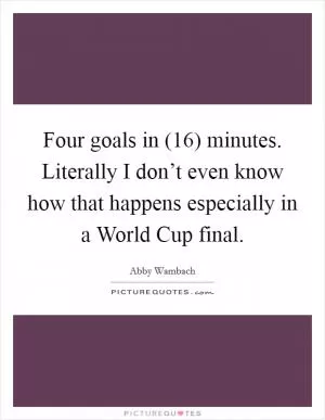Four goals in (16) minutes. Literally I don’t even know how that happens especially in a World Cup final Picture Quote #1