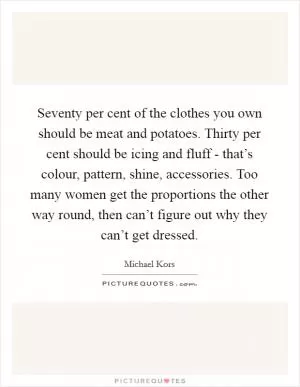 Seventy per cent of the clothes you own should be meat and potatoes. Thirty per cent should be icing and fluff - that’s colour, pattern, shine, accessories. Too many women get the proportions the other way round, then can’t figure out why they can’t get dressed Picture Quote #1