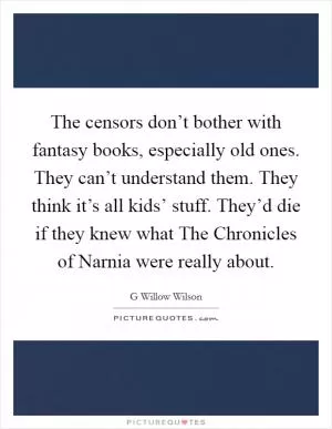 The censors don’t bother with fantasy books, especially old ones. They can’t understand them. They think it’s all kids’ stuff. They’d die if they knew what The Chronicles of Narnia were really about Picture Quote #1