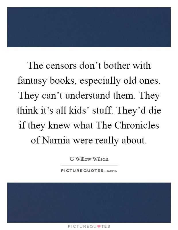 The censors don't bother with fantasy books, especially old ones. They can't understand them. They think it's all kids' stuff. They'd die if they knew what The Chronicles of Narnia were really about Picture Quote #1