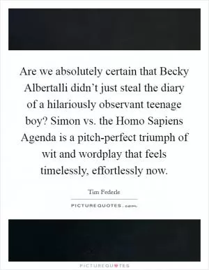 Are we absolutely certain that Becky Albertalli didn’t just steal the diary of a hilariously observant teenage boy? Simon vs. the Homo Sapiens Agenda is a pitch-perfect triumph of wit and wordplay that feels timelessly, effortlessly now Picture Quote #1