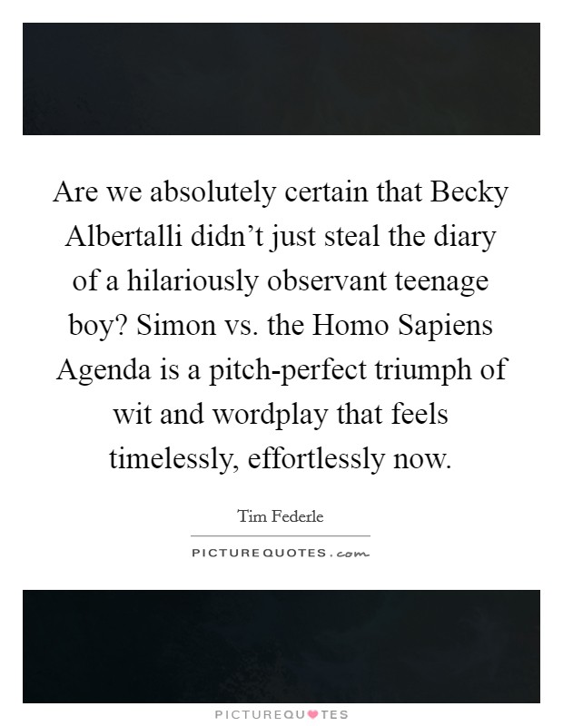 Are we absolutely certain that Becky Albertalli didn't just steal the diary of a hilariously observant teenage boy? Simon vs. the Homo Sapiens Agenda is a pitch-perfect triumph of wit and wordplay that feels timelessly, effortlessly now Picture Quote #1