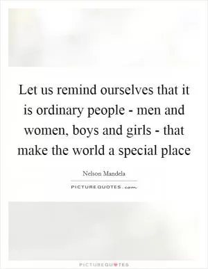 Let us remind ourselves that it is ordinary people - men and women, boys and girls - that make the world a special place Picture Quote #1