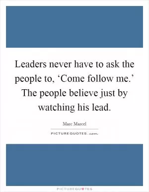 Leaders never have to ask the people to, ‘Come follow me.’ The people believe just by watching his lead Picture Quote #1