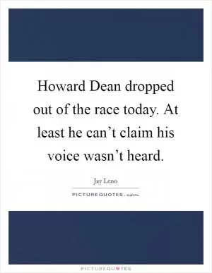 Howard Dean dropped out of the race today. At least he can’t claim his voice wasn’t heard Picture Quote #1