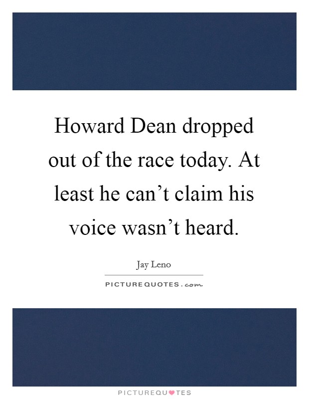 Howard Dean dropped out of the race today. At least he can't claim his voice wasn't heard Picture Quote #1