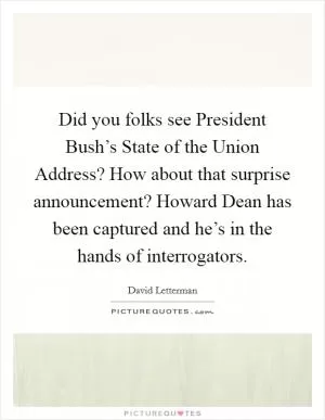 Did you folks see President Bush’s State of the Union Address? How about that surprise announcement? Howard Dean has been captured and he’s in the hands of interrogators Picture Quote #1