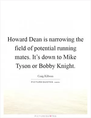 Howard Dean is narrowing the field of potential running mates. It’s down to Mike Tyson or Bobby Knight Picture Quote #1