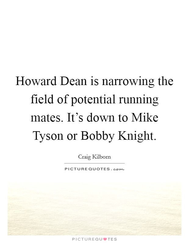 Howard Dean is narrowing the field of potential running mates. It's down to Mike Tyson or Bobby Knight Picture Quote #1