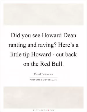 Did you see Howard Dean ranting and raving? Here’s a little tip Howard - cut back on the Red Bull Picture Quote #1