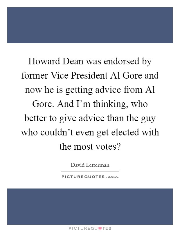 Howard Dean was endorsed by former Vice President Al Gore and now he is getting advice from Al Gore. And I'm thinking, who better to give advice than the guy who couldn't even get elected with the most votes? Picture Quote #1