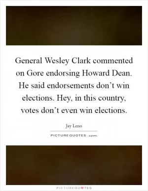 General Wesley Clark commented on Gore endorsing Howard Dean. He said endorsements don’t win elections. Hey, in this country, votes don’t even win elections Picture Quote #1