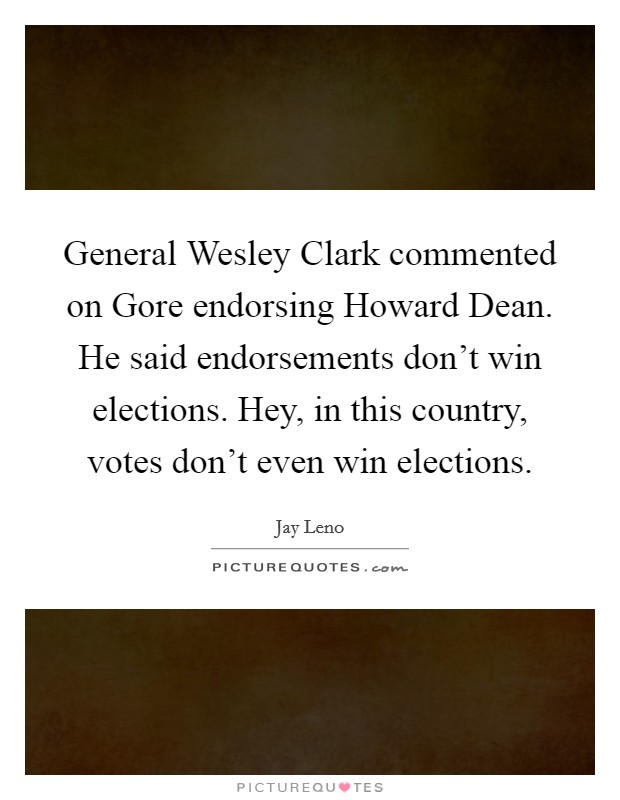 General Wesley Clark commented on Gore endorsing Howard Dean. He said endorsements don't win elections. Hey, in this country, votes don't even win elections Picture Quote #1