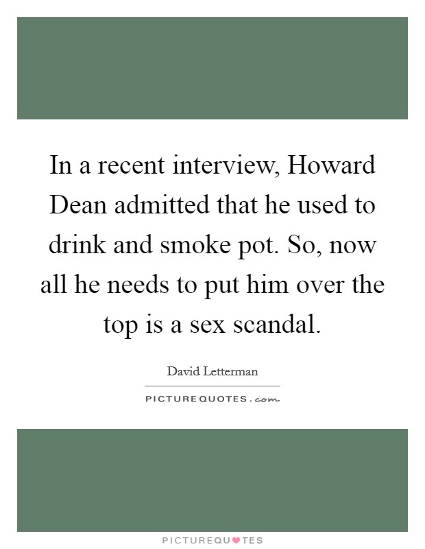 In a recent interview, Howard Dean admitted that he used to drink and smoke pot. So, now all he needs to put him over the top is a sex scandal Picture Quote #1