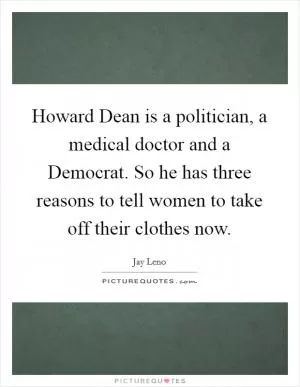 Howard Dean is a politician, a medical doctor and a Democrat. So he has three reasons to tell women to take off their clothes now Picture Quote #1
