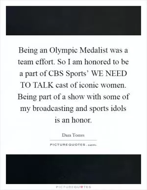 Being an Olympic Medalist was a team effort. So I am honored to be a part of CBS Sports’ WE NEED TO TALK cast of iconic women. Being part of a show with some of my broadcasting and sports idols is an honor Picture Quote #1