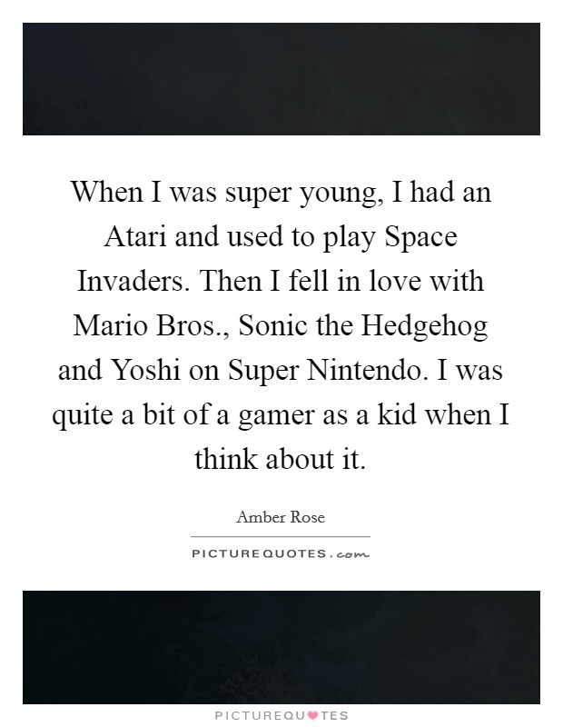 When I was super young, I had an Atari and used to play Space Invaders. Then I fell in love with Mario Bros., Sonic the Hedgehog and Yoshi on Super Nintendo. I was quite a bit of a gamer as a kid when I think about it Picture Quote #1