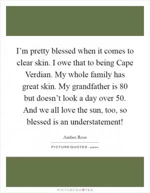 I’m pretty blessed when it comes to clear skin. I owe that to being Cape Verdian. My whole family has great skin. My grandfather is 80 but doesn’t look a day over 50. And we all love the sun, too, so blessed is an understatement! Picture Quote #1