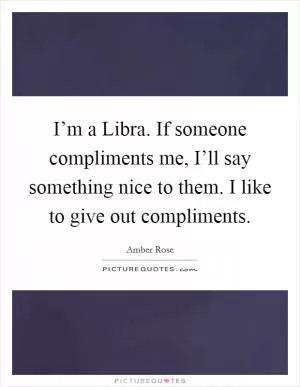 I’m a Libra. If someone compliments me, I’ll say something nice to them. I like to give out compliments Picture Quote #1