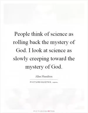 People think of science as rolling back the mystery of God. I look at science as slowly creeping toward the mystery of God Picture Quote #1