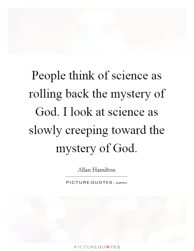 People think of science as rolling back the mystery of God. I look at science as slowly creeping toward the mystery of God Picture Quote #1