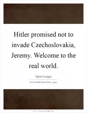 Hitler promised not to invade Czechoslovakia, Jeremy. Welcome to the real world Picture Quote #1
