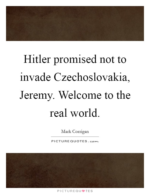 Hitler promised not to invade Czechoslovakia, Jeremy. Welcome to the real world Picture Quote #1