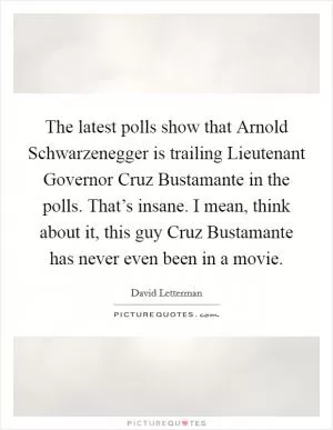The latest polls show that Arnold Schwarzenegger is trailing Lieutenant Governor Cruz Bustamante in the polls. That’s insane. I mean, think about it, this guy Cruz Bustamante has never even been in a movie Picture Quote #1