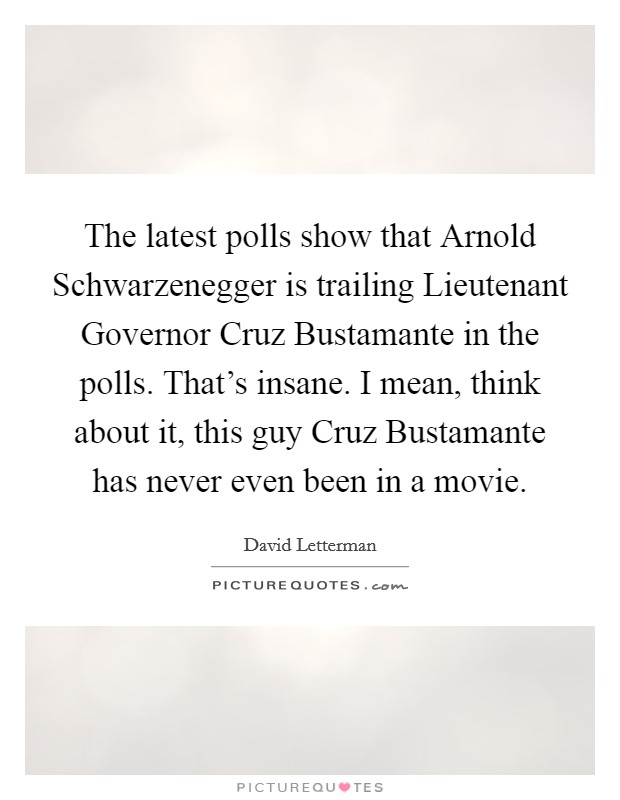 The latest polls show that Arnold Schwarzenegger is trailing Lieutenant Governor Cruz Bustamante in the polls. That's insane. I mean, think about it, this guy Cruz Bustamante has never even been in a movie Picture Quote #1