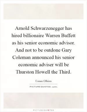 Arnold Schwarzenegger has hired billionaire Warren Buffett as his senior economic advisor. And not to be outdone Gary Coleman announced his senior economic adviser will be Thurston Howell the Third Picture Quote #1
