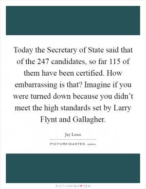 Today the Secretary of State said that of the 247 candidates, so far 115 of them have been certified. How embarrassing is that? Imagine if you were turned down because you didn’t meet the high standards set by Larry Flynt and Gallagher Picture Quote #1