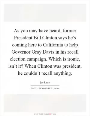 As you may have heard, former President Bill Clinton says he’s coming here to California to help Governor Gray Davis in his recall election campaign. Which is ironic, isn’t it? When Clinton was president, he couldn’t recall anything Picture Quote #1