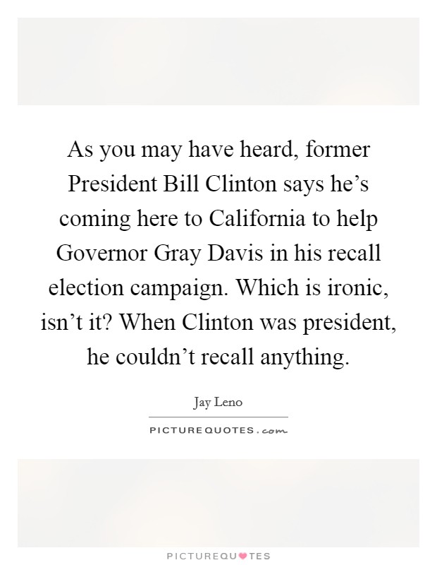 As you may have heard, former President Bill Clinton says he's coming here to California to help Governor Gray Davis in his recall election campaign. Which is ironic, isn't it? When Clinton was president, he couldn't recall anything Picture Quote #1