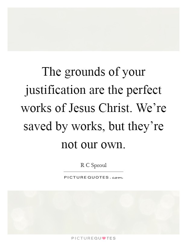 The grounds of your justification are the perfect works of Jesus Christ. We're saved by works, but they're not our own Picture Quote #1