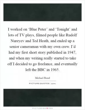 I worked on ‘Blue Peter’ and ‘Tonight’ and lots of TV plays, filmed people like Rudolf Nureyev and Ted Heath, and ended up a senior cameraman with my own crew. I’d had my first short story published in 1947, and when my writing really started to take off I decided to go freelance, and eventually left the BBC in 1965 Picture Quote #1