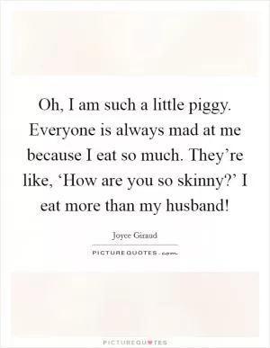 Oh, I am such a little piggy. Everyone is always mad at me because I eat so much. They’re like, ‘How are you so skinny?’ I eat more than my husband! Picture Quote #1