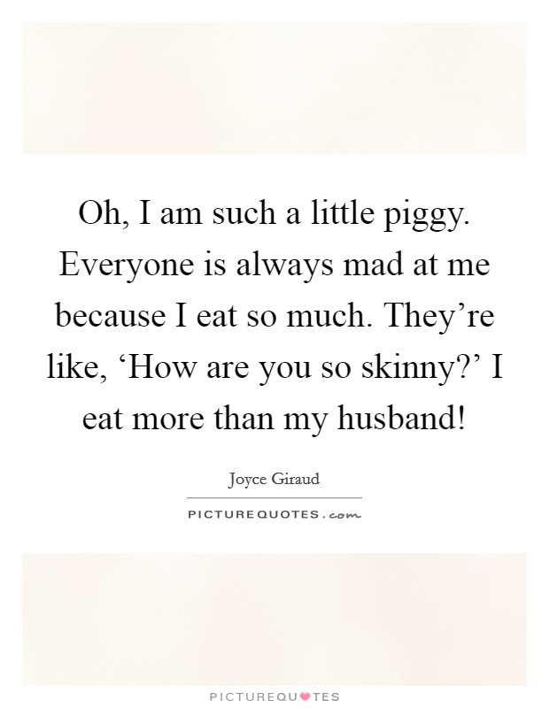 Oh, I am such a little piggy. Everyone is always mad at me because I eat so much. They're like, ‘How are you so skinny?' I eat more than my husband! Picture Quote #1