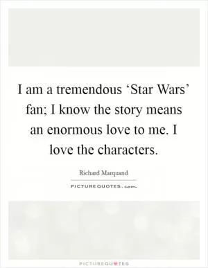 I am a tremendous ‘Star Wars’ fan; I know the story means an enormous love to me. I love the characters Picture Quote #1