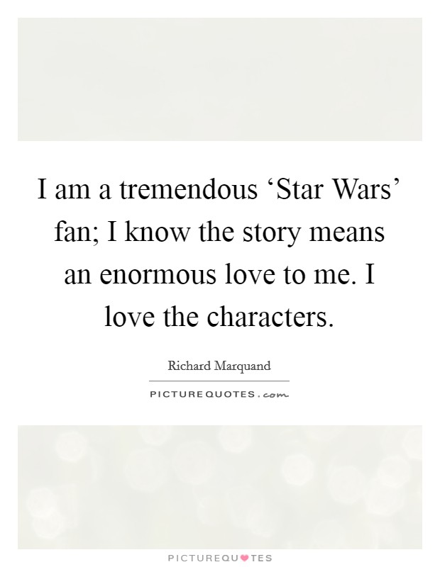 I am a tremendous ‘Star Wars' fan; I know the story means an enormous love to me. I love the characters Picture Quote #1