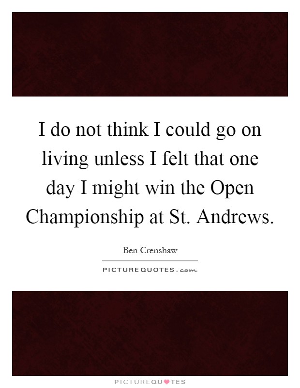 I do not think I could go on living unless I felt that one day I might win the Open Championship at St. Andrews Picture Quote #1