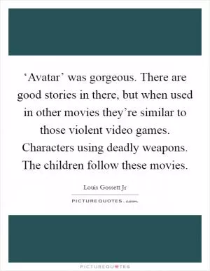 ‘Avatar’ was gorgeous. There are good stories in there, but when used in other movies they’re similar to those violent video games. Characters using deadly weapons. The children follow these movies Picture Quote #1