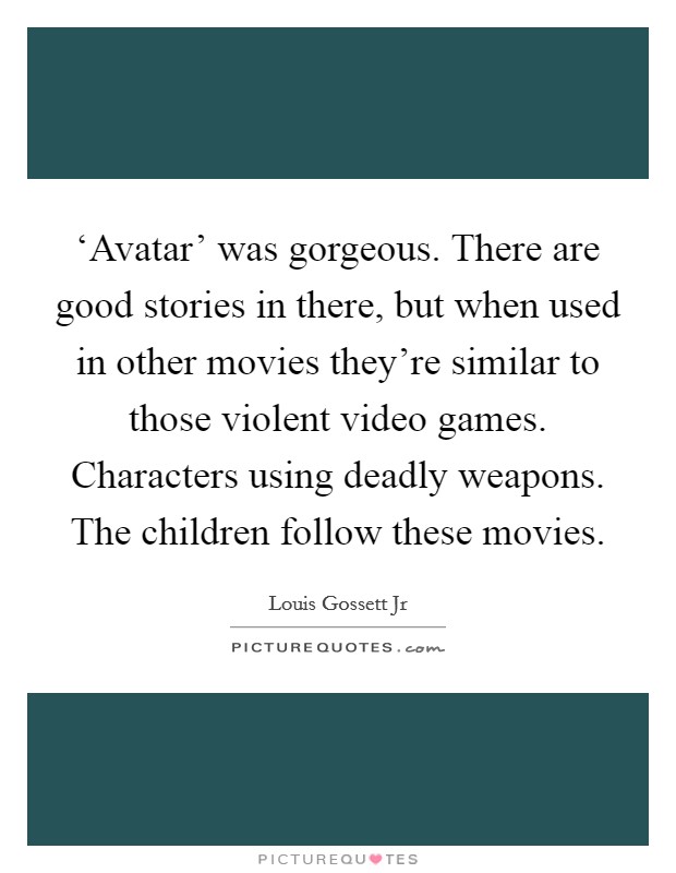 ‘Avatar' was gorgeous. There are good stories in there, but when used in other movies they're similar to those violent video games. Characters using deadly weapons. The children follow these movies Picture Quote #1