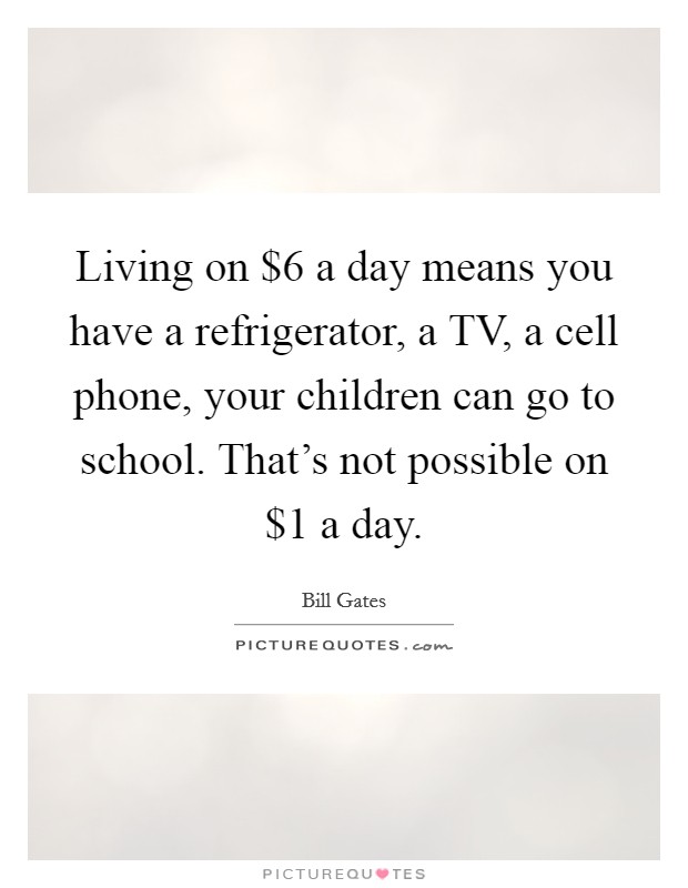 Living on $6 a day means you have a refrigerator, a TV, a cell phone, your children can go to school. That's not possible on $1 a day Picture Quote #1